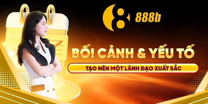 Ba yếu tố tạo nên lãnh đạo xuất sắc: kinh nghiệm, tầm nhìn, uy tín